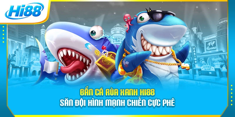 Bắn Cá Rùa Xanh Hi88 - Săn Đội Hình Mạnh Chiến Cực Phê