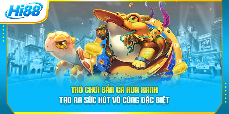 Trò chơi bắn cá rùa xanh tạo ra sức hút vô cùng đặc biệt