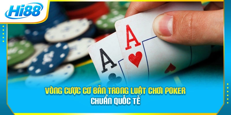 Vòng cược cơ bản trong luật chơi Poker chuẩn quốc tế
